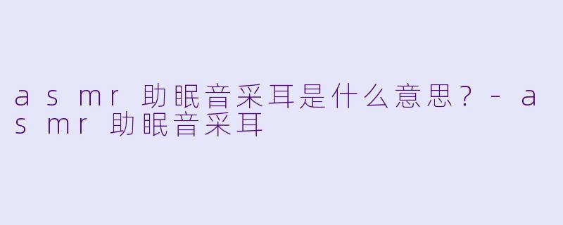 asmr助眠音采耳是什么意思？