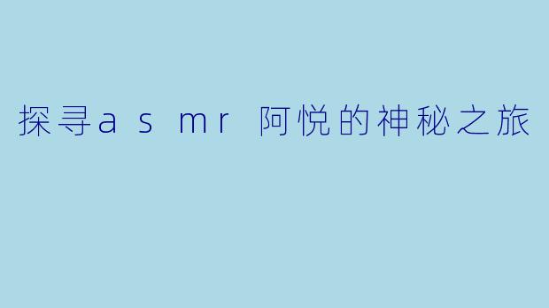 探寻asmr阿悦的神秘之旅