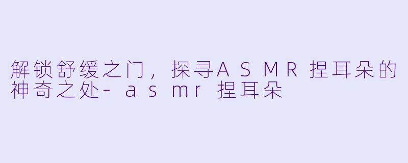 解锁舒缓之门，探寻ASMR捏耳朵的神奇之处-asmr捏耳朵