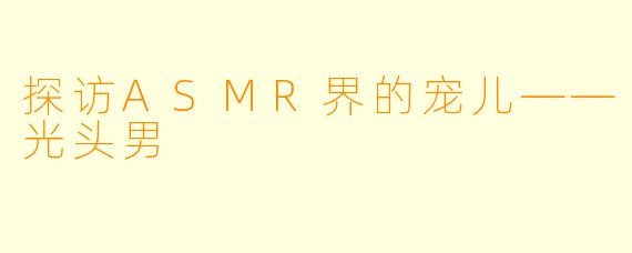 探访ASMR界的宠儿——光头男