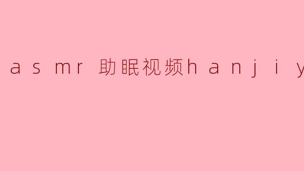 asmr助眠视频hanjiyi