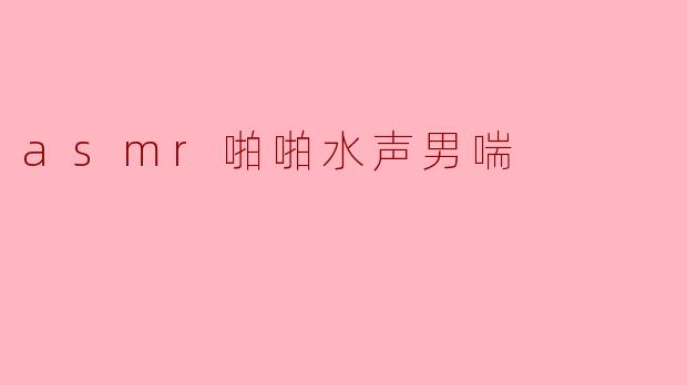 asmr啪啪水声男喘