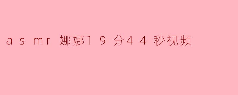 asmr娜娜19分44秒视频