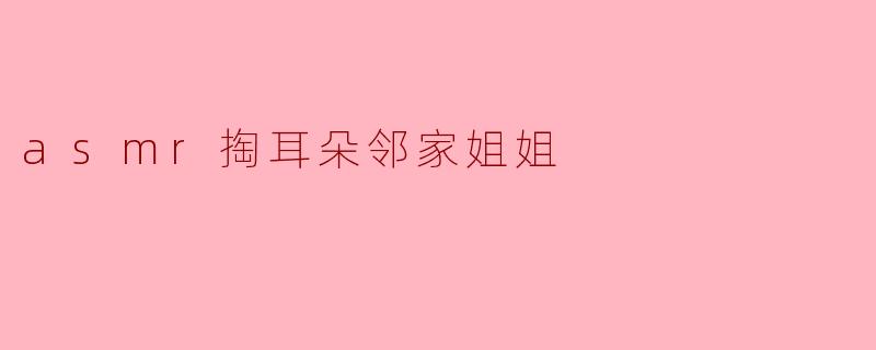 asmr掏耳朵邻家姐姐