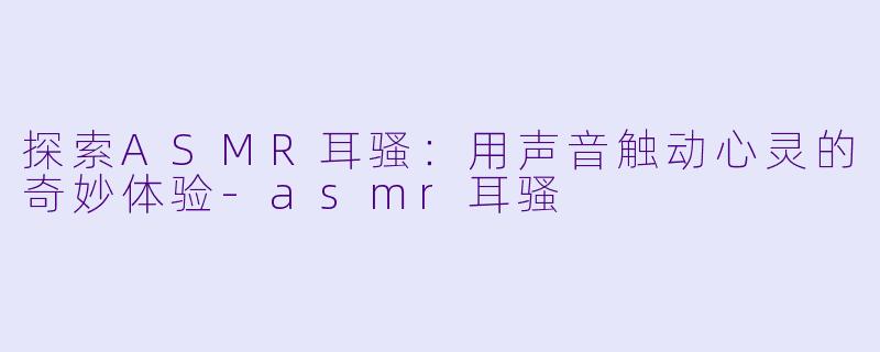探索ASMR耳骚：用声音触动心灵的奇妙体验-asmr耳骚