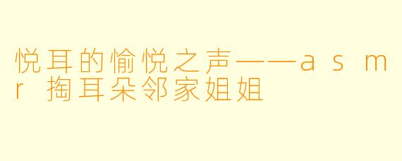 悦耳的愉悦之声——asmr掏耳朵邻家姐姐