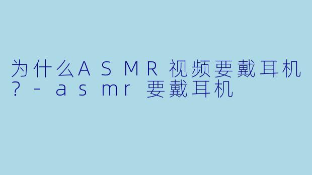 为什么ASMR视频要戴耳机？-asmr要戴耳机