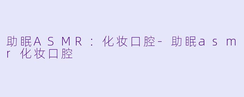 助眠ASMR：化妆口腔-助眠asmr化妆口腔