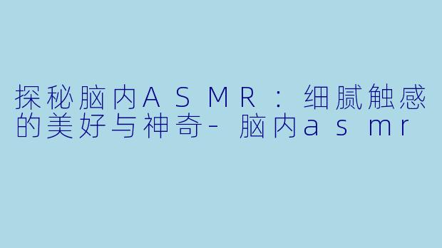 探秘脑内ASMR：细腻触感的美好与神奇-脑内asmr