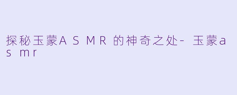 探秘玉蒙ASMR的神奇之处-玉蒙asmr