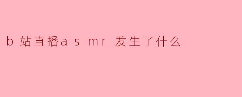 b站直播asmr发生了什么