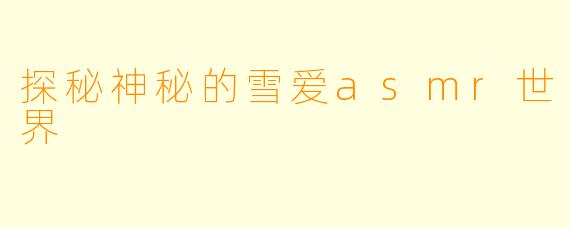 探秘神秘的雪爱asmr世界