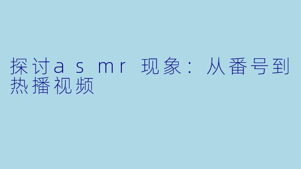 探讨asmr现象：从番号到热播视频