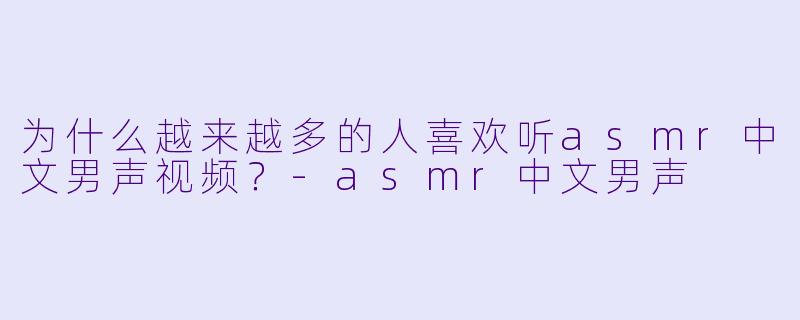 为什么越来越多的人喜欢听asmr中文男声视频？