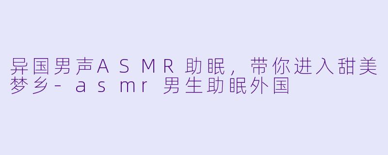 异国男声ASMR助眠，带你进入甜美梦乡-asmr男生助眠外国