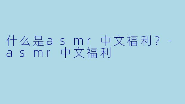 什么是asmr中文福利？