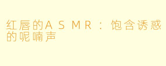 红唇的ASMR：饱含诱惑的呢喃声