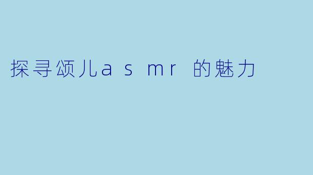 探寻颂儿asmr的魅力