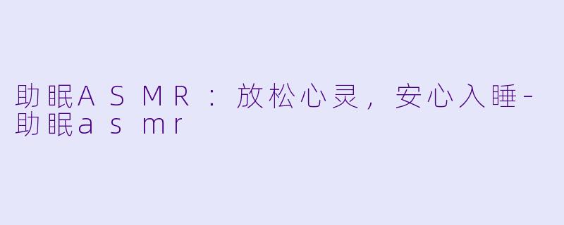 助眠ASMR：放松心灵，安心入睡-助眠asmr