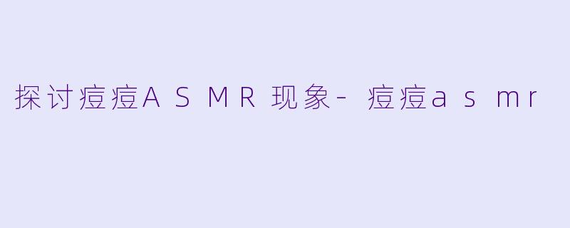探讨痘痘ASMR现象-痘痘asmr