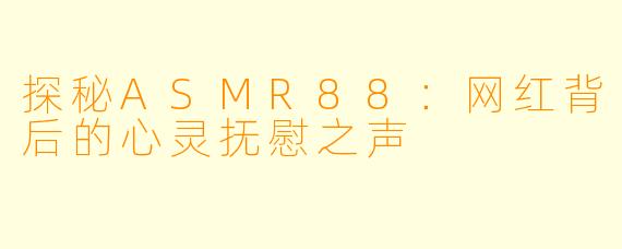 探秘ASMR88：网红背后的心灵抚慰之声