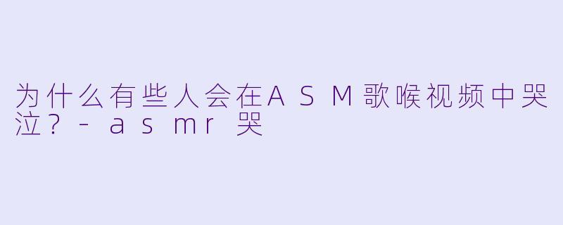 为什么有些人会在ASM歌喉视频中哭泣？