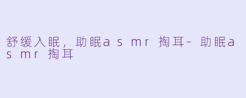 舒缓入眠，助眠asmr掏耳-助眠asmr掏耳