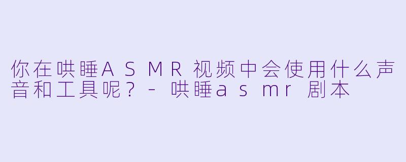 你在哄睡ASMR视频中会使用什么声音和工具呢？