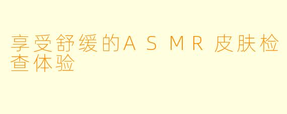 享受舒缓的ASMR皮肤检查体验