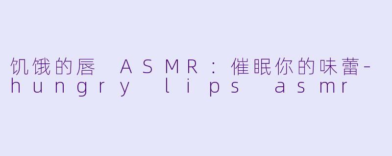 饥饿的唇 ASMR：催眠你的味蕾-hungry lips asmr