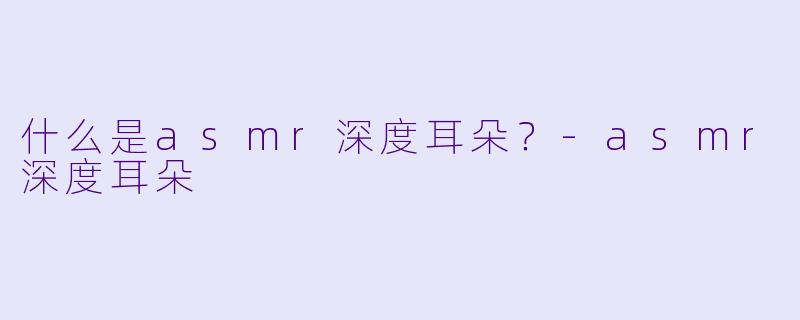 什么是asmr深度耳朵？