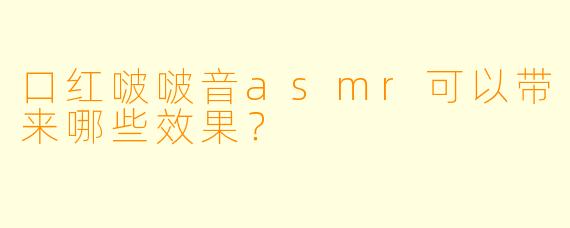 口红啵啵音asmr可以带来哪些效果？