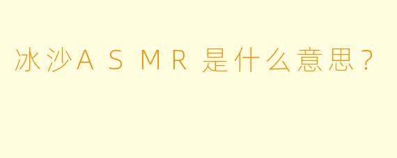 冰沙ASMR是什么意思？
