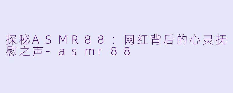 探秘ASMR88：网红背后的心灵抚慰之声-asmr88