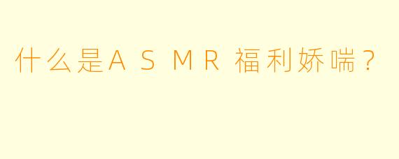 什么是ASMR福利娇喘？
