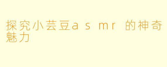 探究小芸豆asmr的神奇魅力
