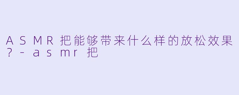ASMR把能够带来什么样的放松效果？