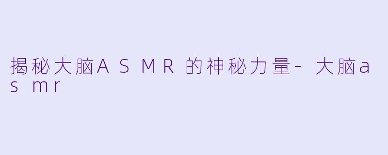 揭秘大脑ASMR的神秘力量-大脑asmr