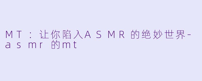 MT：让你陷入ASMR的绝妙世界-asmr的mt