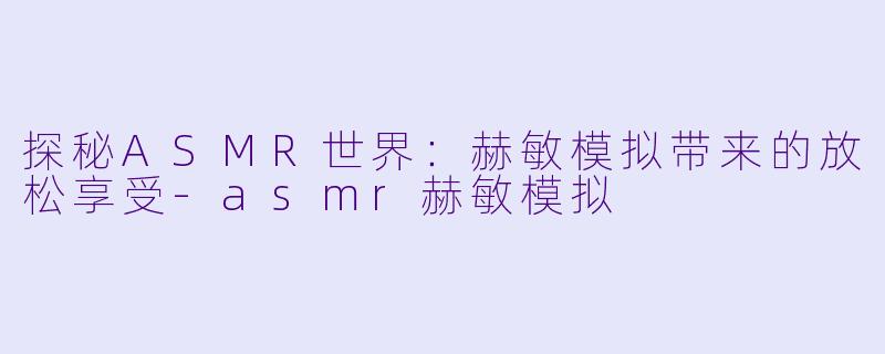 探秘ASMR世界：赫敏模拟带来的放松享受-asmr赫敏模拟