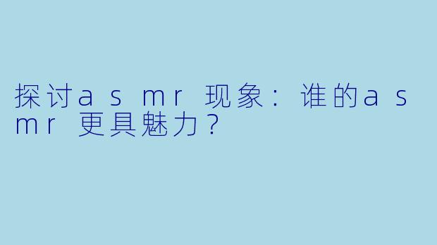 探讨asmr现象：谁的asmr更具魅力？