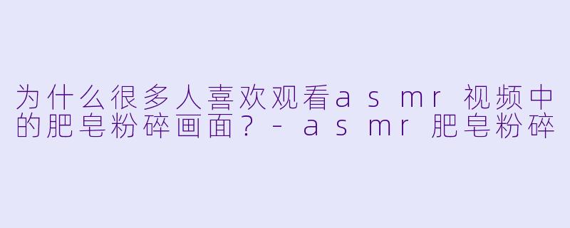 为什么很多人喜欢观看asmr视频中的肥皂粉碎画面？