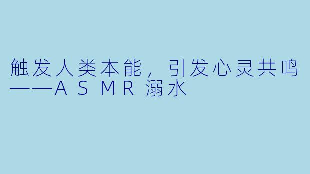 触发人类本能，引发心灵共鸣——ASMR溺水