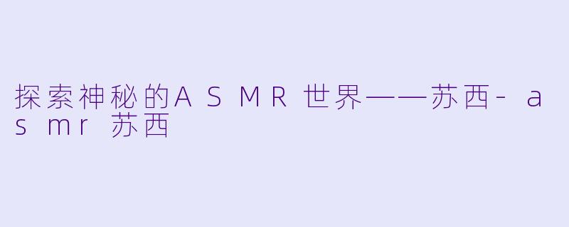 探索神秘的ASMR世界——苏西-asmr苏西