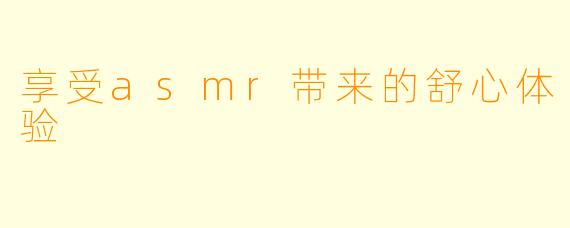 享受asmr带来的舒心体验