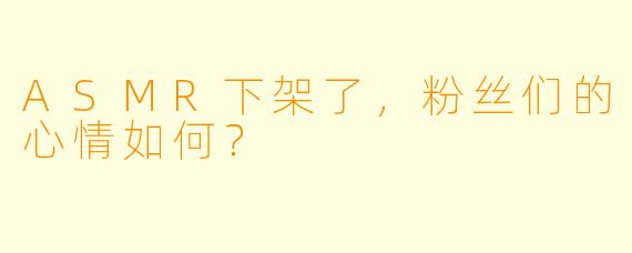 ASMR下架了，粉丝们的心情如何？