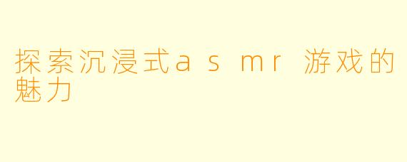 探索沉浸式asmr游戏的魅力