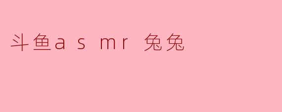 斗鱼asmr兔兔是什么样的直播内容？