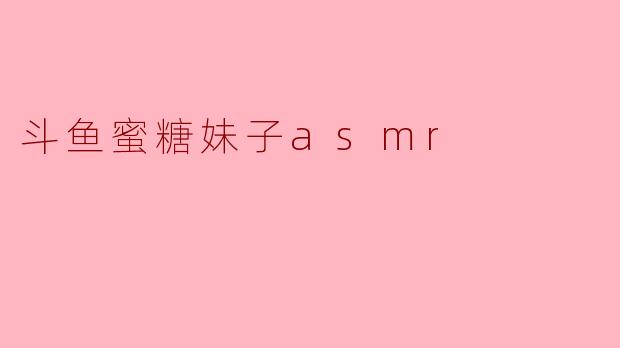 斗鱼蜜糖妹子asmr