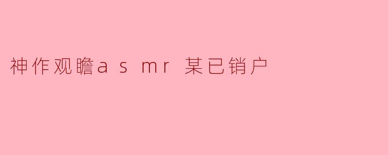 神作观瞻asmr某已销户